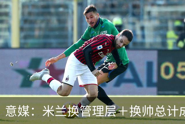 意媒：米兰换管理层＋换帅总计成本2500万欧，但不会占用夏窗预算