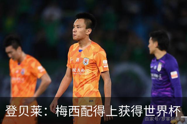 登贝莱：梅西配得上获得世界杯 但法国也要夺冠