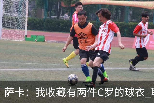 萨卡：我收藏有两件C罗的球衣 职业态度令人敬佩